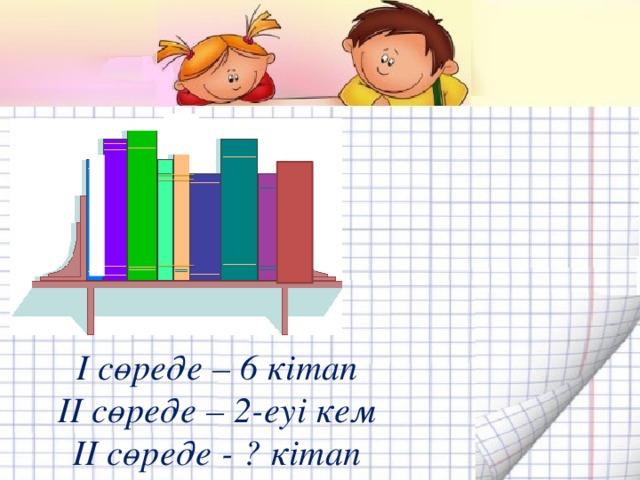 І сөреде – 6 кітап ІІ сөреде – 2-еуі кем ІІ сөреде - ? кітап