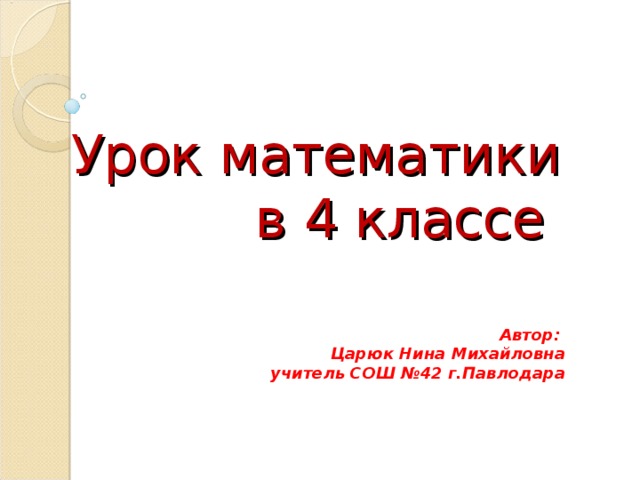 Урок математики  в 4 классе   Автор: Царюк Нина Михайловна учитель СОШ №42 г.Павлодара