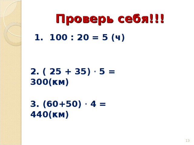 Проверь себя!!! 1. 100 : 20 = 5 (ч) 2. ( 25 + 35)  5 = 300(км)  3. (60+50)  4 = 440(км) 10