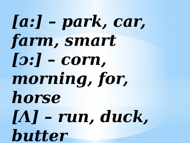 [a:] – park, car, farm, smart  [ɔ:] – corn, morning, for, horse   [Λ] – run, duck, butter