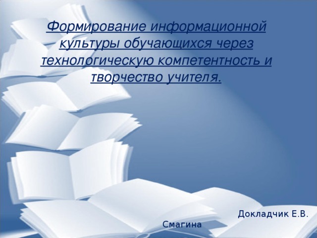 Формирование информационной культуры обучающихся через технологическую компетентность и творчество учителя.  Докладчик Е.В. Смагина