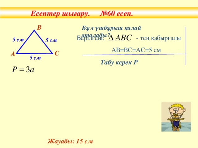 Есептер шығару. №60 есеп. В Бұл үшбұрыш қалай аталады? Бер ілгені: - тең қабырғалы  АВ =ВС=АС=5 см 5 см 5 см С А 5 см Табу керек Р Жауабы: 15 см