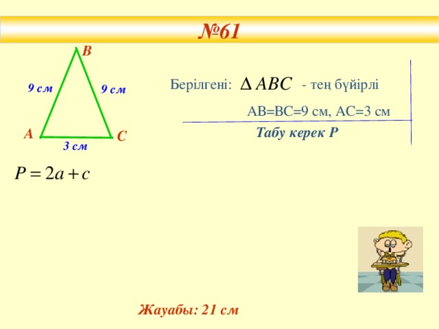 № 61 № 61 В Бер ілгені: - тең бүйірлі  АВ =ВС=9 см, АС= 3 см 9 см 9 см Табу керек Р А С 3 см Жауабы: 21 см