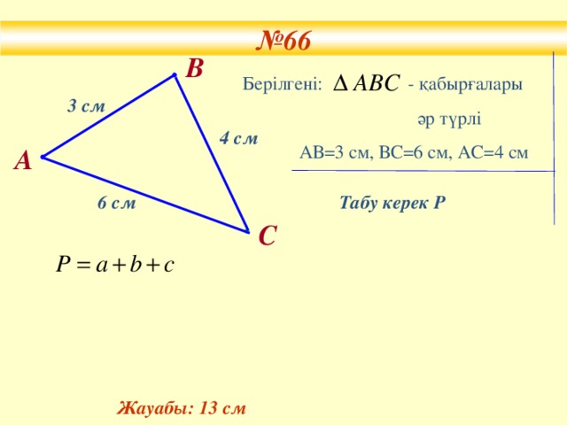 № 66 В Бер ілгені: - қабырғалары  әр түрлі  АВ =3 см, ВС=6 см, АС= 4 см 3 см 4 см А 6 см Табу керек Р С Жауабы: 13 см