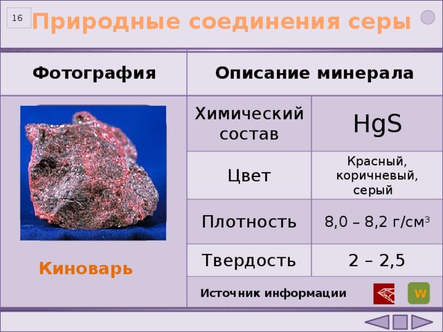 Природные соединения серы   Фотография Описание минерала Химический состав HgS Цвет Красный, коричневый, серый Плотность 8,0 – 8,2 г/см 3 Твердость 2 – 2,5 Киноварь Источник информации W