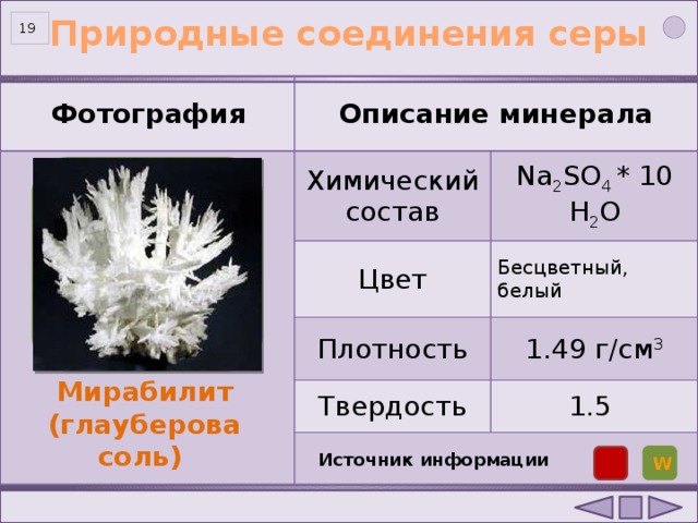 Природные соединения серы   Фотография Описание минерала Химический состав Na 2 SO 4 * 10 H 2 O Цвет Бесцветный, белый Плотность 1.49 г/см 3 Твердость 1.5 Мирабилит (глауберова соль) Источник информации W