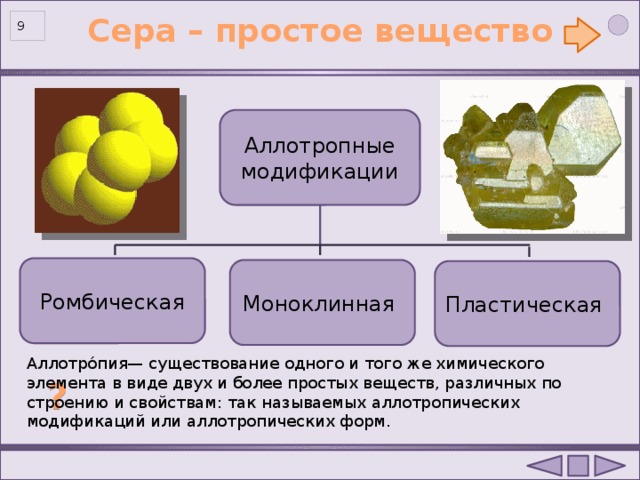 Сера – простое вещество 8 Аллотропные модификации Ромбическая Моноклинная Пластическая Аллотро́пия— существование одного и того же химического элемента в виде двух и более простых веществ, различных по строению и свойствам: так называемых аллотропических модификаций или аллотропических форм. ? 8