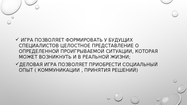 игра позволяет формировать у будущих специалистов целостное представление о определенной проигрываемой ситуации, которая может возникнуть и в реальной жизни; деловая игра позволяет приобрести социальный опыт ( коммуникации , принятия решений)