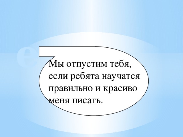 е Мы отпустим тебя, если ребята научатся правильно и красиво меня писать.