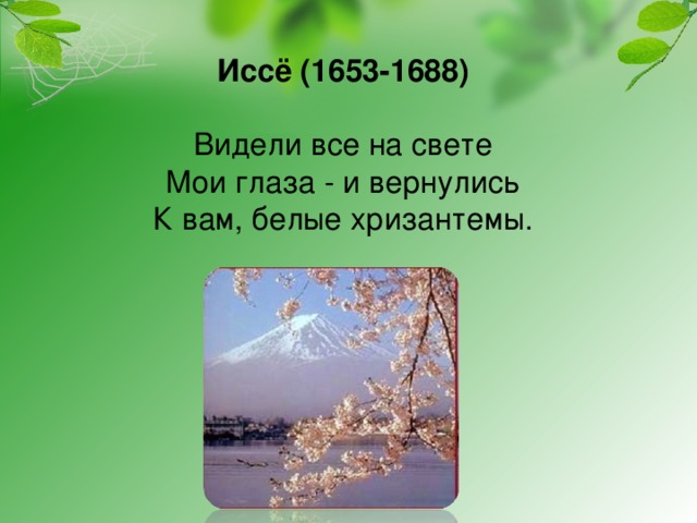 Иссё (1653-1688)   Видели все на свете  Мои глаза - и вернулись  К вам, белые хризантемы.