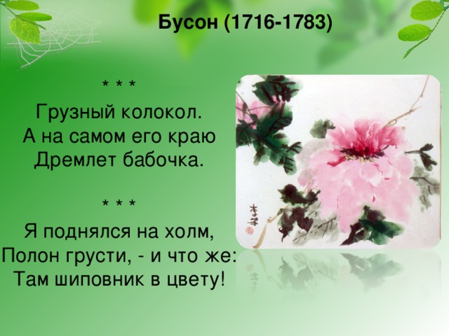 Бусон (1716-1783)     * * *   Грузный колокол.  А на самом его краю  Дремлет бабочка.   * * *  Я поднялся на холм,  Полон грусти, - и что же:  Там шиповник в цвету!