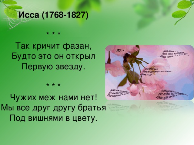 Исса (1768-1827)   * * *  Так кричит фазан,  Будто это он открыл  Первую звезду.   * * *  Чужих меж нами нет!  Мы все друг другу братья  Под вишнями в цвету.