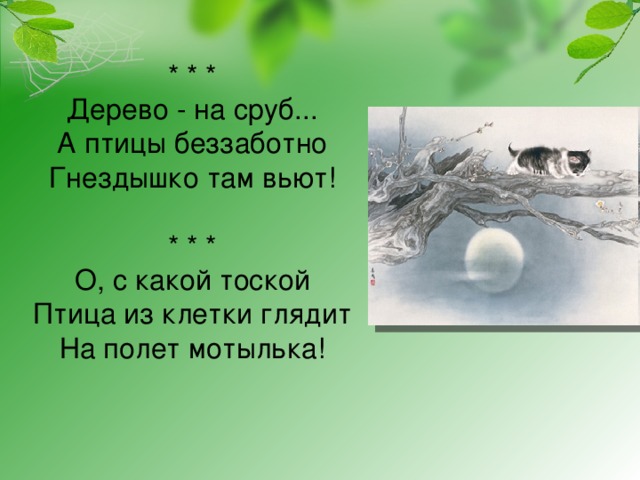 * * *  Дерево - на сруб...  А птицы беззаботно  Гнездышко там вьют!   * * *  О, с какой тоской  Птица из клетки глядит  На полет мотылька!