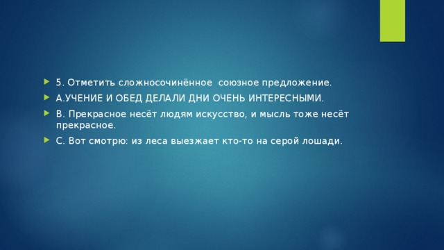 5. Отметить сложносочинённое союзное предложение. А.УЧЕНИЕ И ОБЕД ДЕЛАЛИ ДНИ ОЧЕНЬ ИНТЕРЕСНЫМИ. В. Прекрасное несёт людям искусство, и мысль тоже несёт прекрасное. С. Вот смотрю: из леса выезжает кто-то на серой лошади.