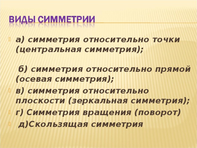 а) симметрия относительно точки (центральная симметрия);   б) симметрия относительно прямой (осевая симметрия); в) симметрия относительно плоскости (зеркальная симметрия); г) Симметрия вращения (поворот) д)Скользящая симметрия