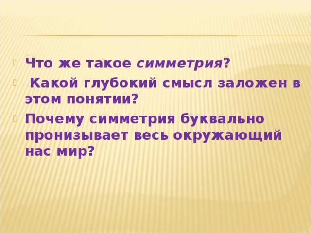 Что же такое симметрия ?  Какой глубокий смысл заложен в этом понятии? Почему симметрия буквально пронизывает весь окружающий нас мир?