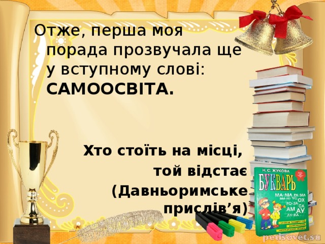 Отже, перша моя порада прозвучала ще у вступному слові: САМООСВІТА.   Хто стоїть на місці, той відстає (Давньоримське прислів’я)