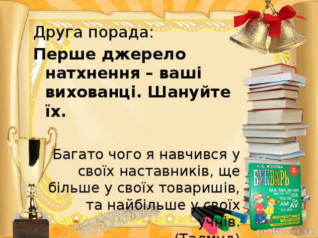 Друга порада: Перше джерело натхнення – ваші вихованці. Шануйте їх.  Багато чого я навчився у своїх наставників, ще більше у своїх товаришів, та найбільше у своїх учнів.    (Талмуд)