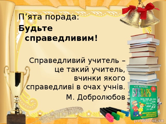 П’ята порада: Будьте справедливим!  Справедливий учитель – це такий учитель, вчинки якого справедливі в очах учнів. М. Добролюбов