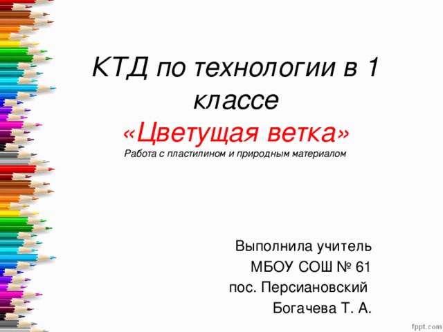 КТД по технологии в 1 классе  «Цветущая ветка»  Работа с пластилином и природным материалом Выполнила учитель  МБОУ СОШ № 61  пос. Персиановский Богачева Т. А.