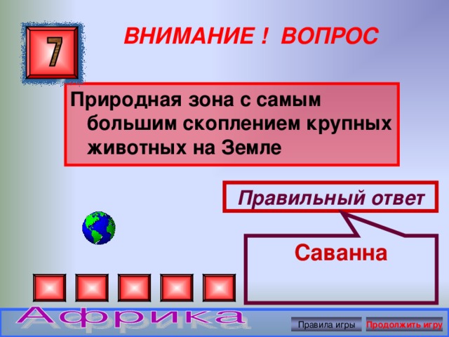 Саванна ВНИМАНИЕ ! ВОПРОС Природная зона с самым большим скоплением крупных животных на Земле  Правильный ответ Правила игры Продолжить игру