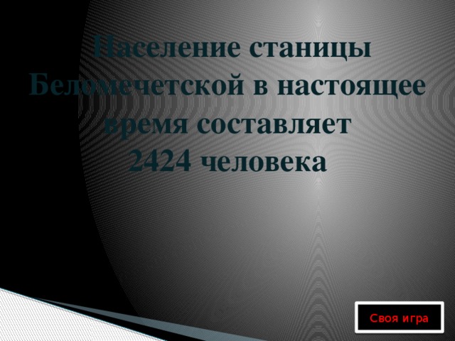Население станицы Беломечетской в настоящее время составляет  2424 человека         Своя игра