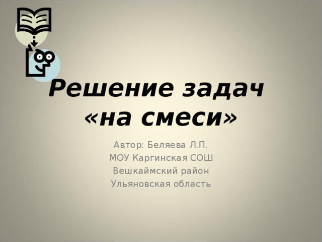 Решение задач  «на смеси» Автор: Беляева Л.П. МОУ Каргинская СОШ Вешкаймский район Ульяновская область