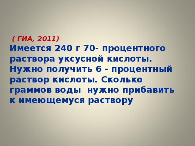 ( ГИА, 2011)  Имеется 240 г 70- процентного раствора уксусной кислоты. Нужно получить 6 - процентный раствор кислоты. Сколько граммов воды нужно прибавить к имеющемуся раствору