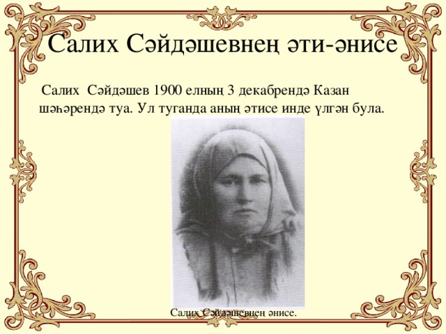 Салих Сәйдәшевнең әти-әнисе  Салих Сәйдәшев 1900 елның 3 декабрендә Казан шәһәрендә туа. Ул туганда аның әтисе инде үлгән була. Салих Сәйдәшевнең әнисе.