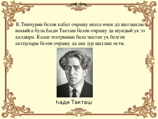 Һади Такташ Һади Такташ Һади Такташ Һади Такташ  К.Тинчурин белән кабат очрашу икесе өчен дә шатлыклы вакыйга була.Һади Такташ белән очрашу да шундый ук эз калдыра. Казан театрының бала чактан ук белгән актерлары белән очрашу да аңа зур шатлык өсти. Һади Такташ