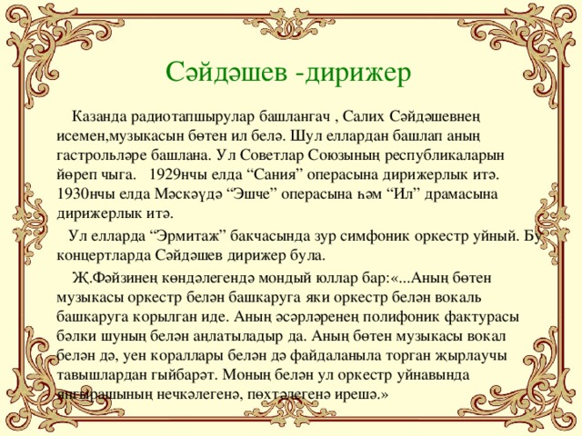 Сәйдәшев -дирижер  Казанда радиотапшырулар башлангач , Салих Сәйдәшевнең исемен,музыкасын бөтен ил белә. Шул еллардан башлап аның гастрольләре башлана. Ул Советлар Союзының республикаларын йөреп чыга. 1929нчы елда “Сания” операсына дирижерлык итә. 1930нчы елда Мәскәүдә “Эшче” операсына һәм “Ил” драмасына дирижерлык итә.  Ул елларда “Эрмитаж” бакчасында зур симфоник оркестр уйный. Бу концертларда Сәйдәшев дирижер була.  Җ.Фәйзинең көндәлегендә мондый юллар бар:«...Аның бөтен музыкасы оркестр белән башкаруга яки оркестр белән вокаль башкаруга корылган иде. Аның әсәрләренең полифоник фактурасы бәлки шуның белән аңлатыладыр да. Аның бөтен музыкасы вокал белән дә, уен кораллары белән дә файдаланыла торган җырлаучы тавышлардан гыйбарәт. Моның белән ул оркестр уйнавында яңгырашының нечкәлегенә, пөхтәлегенә ирешә.»