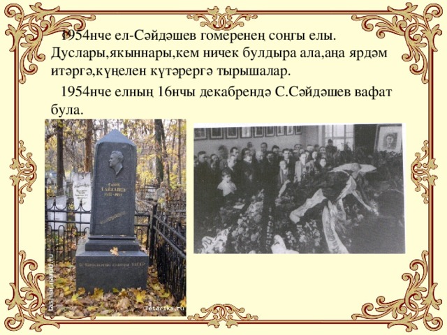 1954нче ел-Сәйдәшев гомеренең соңгы елы. Дуслары,якыннары,кем ничек булдыра ала,аңа ярдәм итәргә,күңелен күтәрергә тырышалар.  1954нче елның 16нчы декабрендә С.Сәйдәшев вафат була.