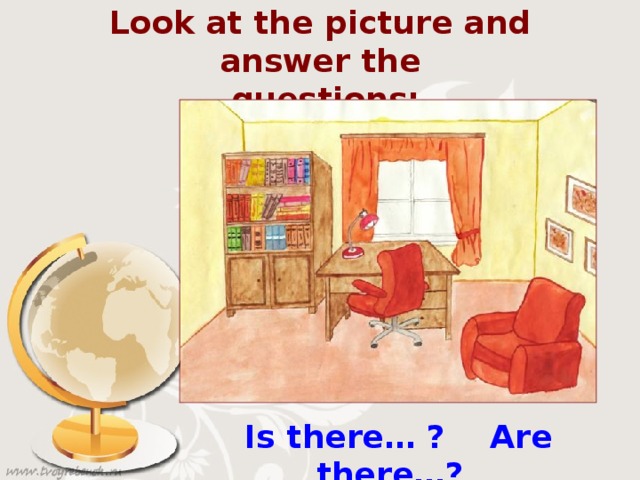 Look at the picture and answer the  questions:  Is there… ? Are there… ?
