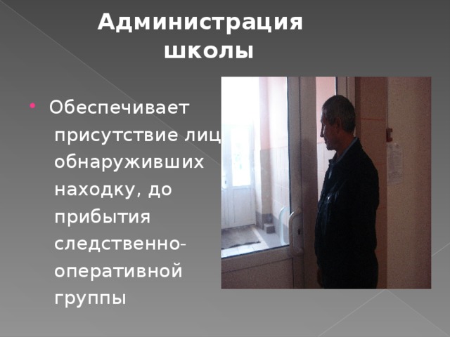 Администрация  школы    Обеспечивает  присутствие лиц,  обнаруживших  находку, до  прибытия  следственно-  оперативной  группы