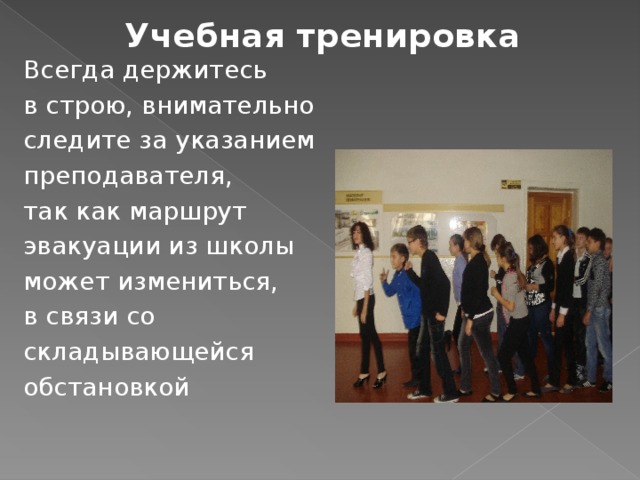 Учебная тренировка Всегда держитесь в строю, внимательно следите за указанием преподавателя, так как маршрут эвакуации из школы может измениться, в связи со складывающейся обстановкой