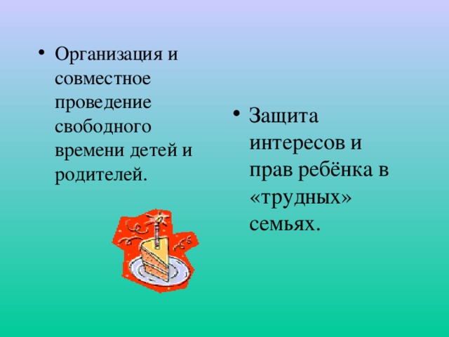 Организация и совместное проведение свободного времени детей и родителей. Защита интересов и прав ребёнка в «трудных» семьях.