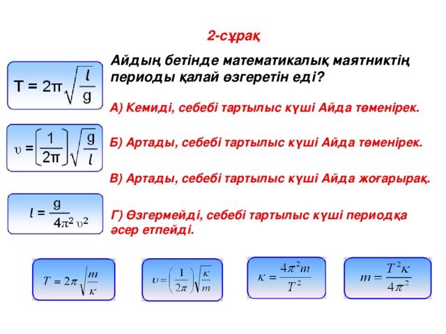 2-сұрақ Айдың бетінде математикалық маятниктің периоды қалай өзгеретін еді? A) Кемиді, себебі тартылыс күші Айда төменірек. Б) Артады, себебі тартылыс күші Айда төменірек. В) Артады, себебі тартылыс күші Айда жоғарырақ. Г) Өзгермейді, себебі тартылыс күші периодқа әсер етпейді.