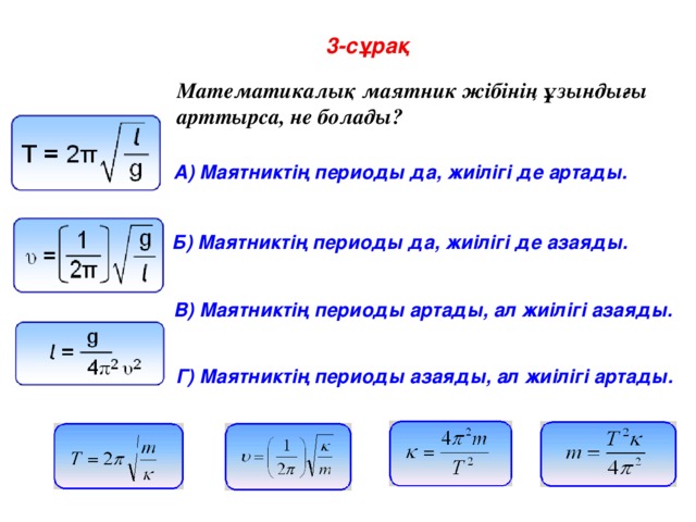 3-сұрақ Математикалық маятник жібінің ұзындығы арттырса, не болады? A) Маятниктің периоды да, жиілігі де артады. Б) Маятниктің периоды да, жиілігі де азаяды. В) Маятниктің периоды артады, ал жиілігі азаяды. Г) Маятниктің периоды азаяды, ал жиілігі артады.