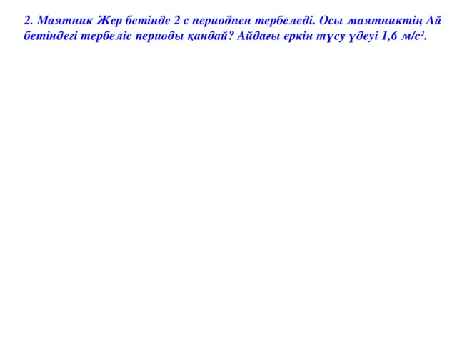 2. Маятник Жер бетінде 2 с периодпен тербеледі. Осы маятниктің Ай бетіндегі тербеліс периоды қандай? Айдағы еркін түсу үдеуі 1,6 м/с 2 .