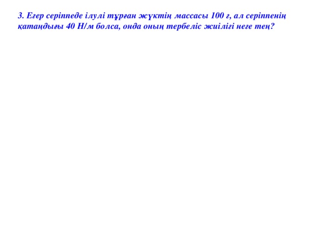 3. Егер серіппеде ілулі тұрған жүктің массасы 100 г, ал серіппенің қатаңдығы 40 Н/м болса, онда оның тербеліс жиілігі неге тең?