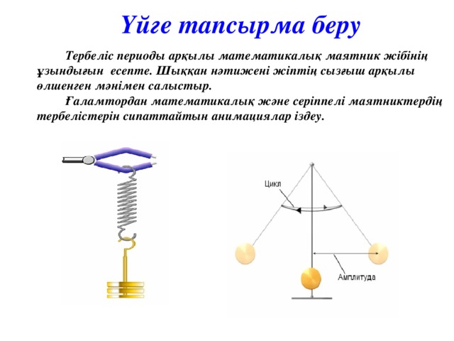 Үйге тапсырма беру  Тербеліс периоды арқылы математикалық маятник жібінің ұзындығын есепте. Шыққан нәтижені жіптің сызғыш арқылы өлшенген мәнімен салыстыр.  Ғаламтордан математикалық және серіппелі маятниктердің тербелістерін сипаттайтын анимациялар іздеу.