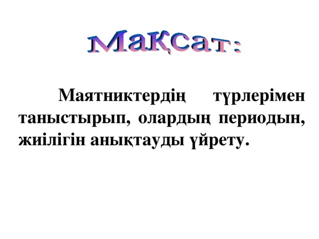 Маятниктердің түрлерімен таныстырып, олардың периодын, жиілігін анықтауды үйрету.