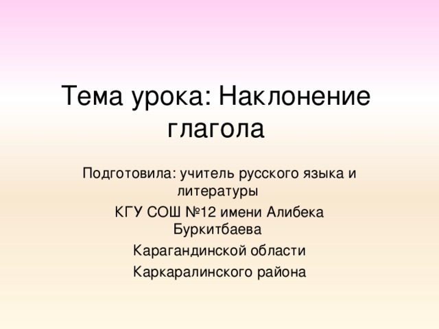 Тема урока: Наклонение глагола Подготовила: учитель русского языка и литературы КГУ СОШ №12 имени Алибека Буркитбаева Карагандинской области Каркаралинского района