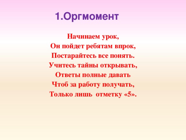 1.Оргмомент Начинаем урок, Он пойдет ребятам впрок, Постарайтесь все понять. Учитесь тайны открывать, Ответы полные давать Чтоб за работу получать, Только лишь отметку «5».