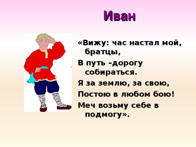 Иван «Вижу: час настал мой, братцы, В путь –дорогу собираться. Я за землю, за свою, Постою в любом бою! Меч возьму себе в подмогу».