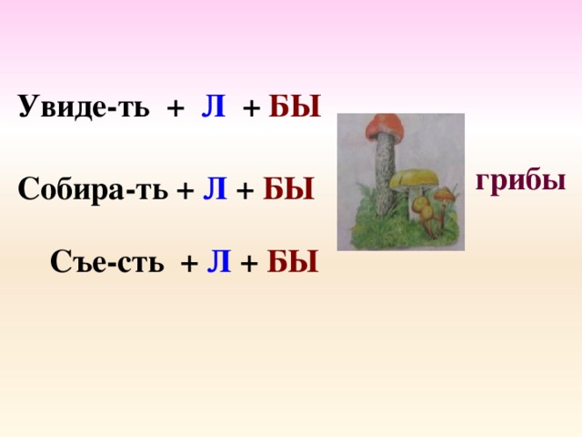 Увиде-ть + Л + БЫ  грибы Собира-ть + Л + БЫ Съе-сть + Л + БЫ