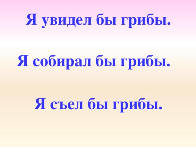 Я увидел бы грибы. Я собирал бы грибы. Я съел бы грибы.