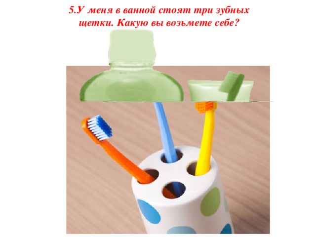 5.У меня в ванной стоят три зубных щетки. Какую вы возьмете себе?
