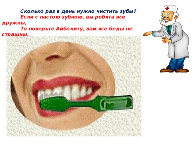 Сколько раз в день нужно чистить зубы?  Если с пастою зубною, вы ребята все дружны,  То поверьте Айболиту, вам все беды не страшны.