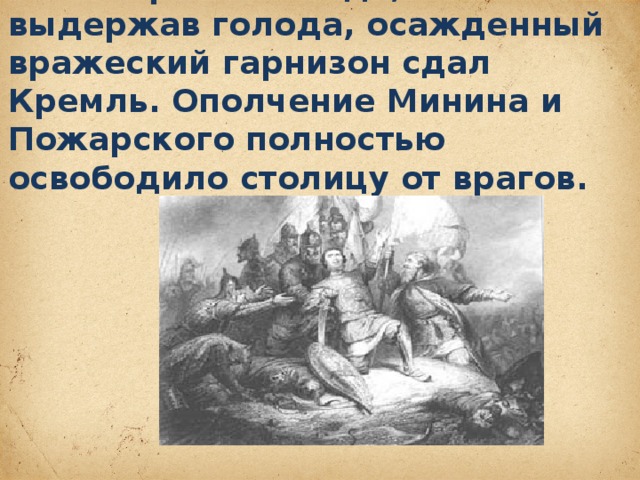 В октябре 1612 года, не выдержав голода, осажденный вражеский гарнизон сдал Кремль. Ополчение Минина и Пожарского полностью освободило столицу от врагов.